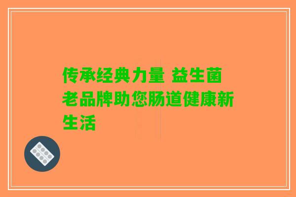传承经典力量 益生菌老品牌助您肠道健康新生活