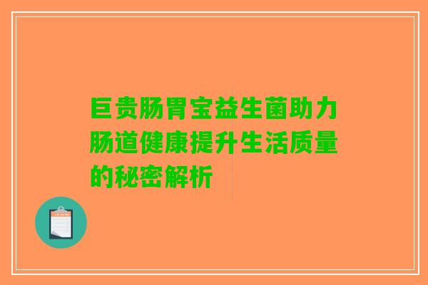 巨贵肠胃宝益生菌助力肠道健康提升生活质量的秘密解析
