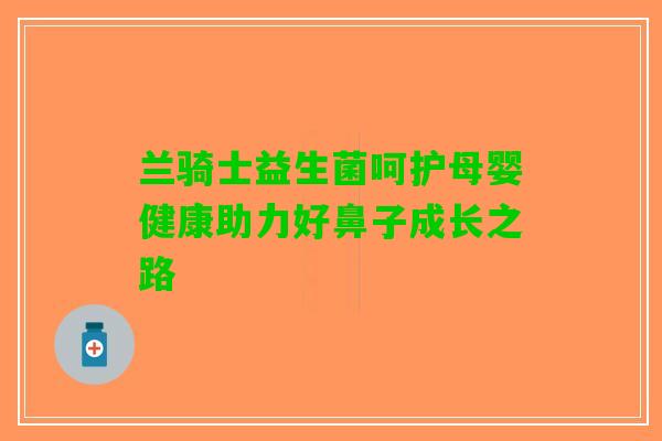 兰骑士益生菌呵护母婴健康助力好鼻子成长之路