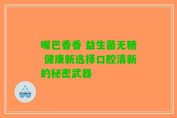 嘴巴香香 益生菌无糖 健康新选择口腔清新的秘密武器