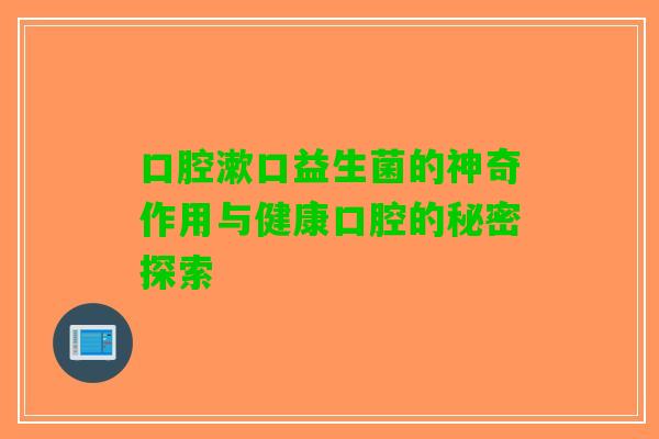 口腔漱口益生菌的神奇作用与健康口腔的秘密探索