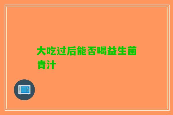 大吃过后能否喝益生菌青汁