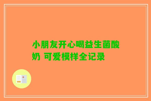 小朋友开心喝益生菌酸奶 可爱模样全记录