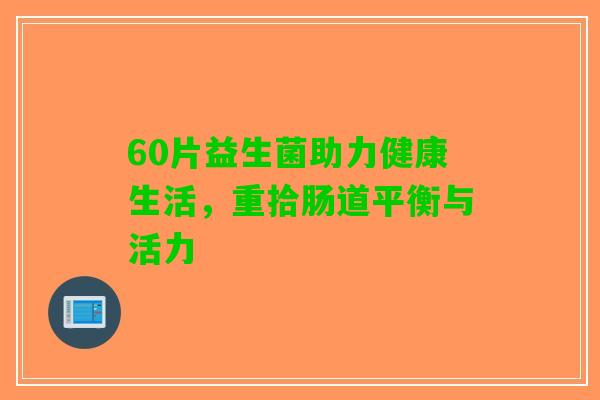 60片益生菌助力健康生活，重拾肠道平衡与活力
