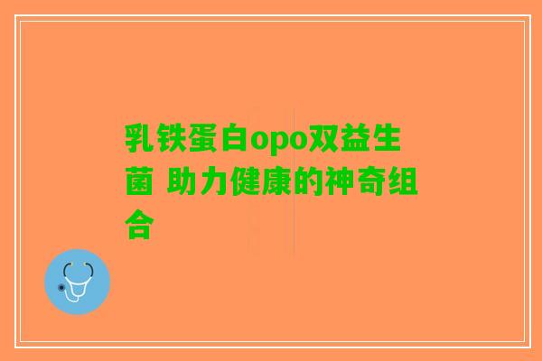 乳铁蛋白opo双益生菌 助力健康的神奇组合