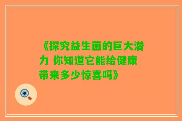 《探究益生菌的巨大潜力 你知道它能给健康带来多少惊喜吗》