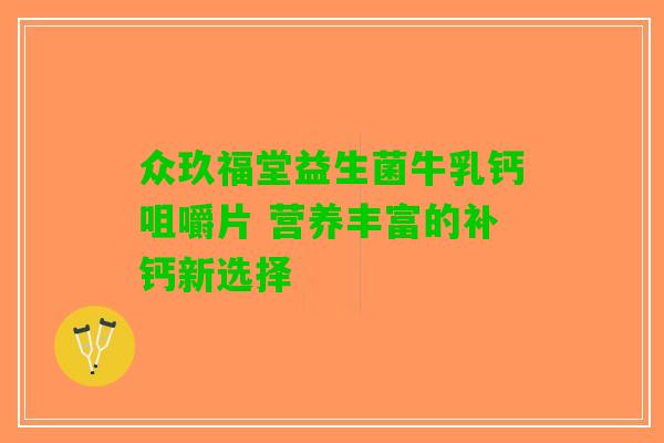 众玖福堂益生菌牛乳钙咀嚼片 营养丰富的补钙新选择 众玖福堂益生菌牛乳钙咀嚼片 营养丰富的补钙新选择