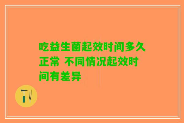 吃益生菌起效时间多久正常 不同情况起效时间有差异