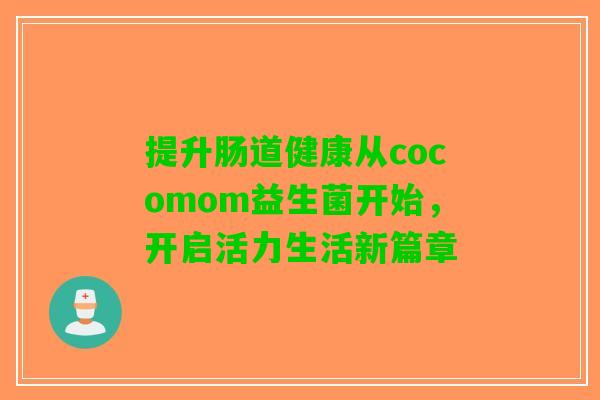 提升肠道健康从cocomom益生菌开始,开启活力生活新篇章 提升肠道健康从cocomom益生菌开始,开启活力生活新篇章