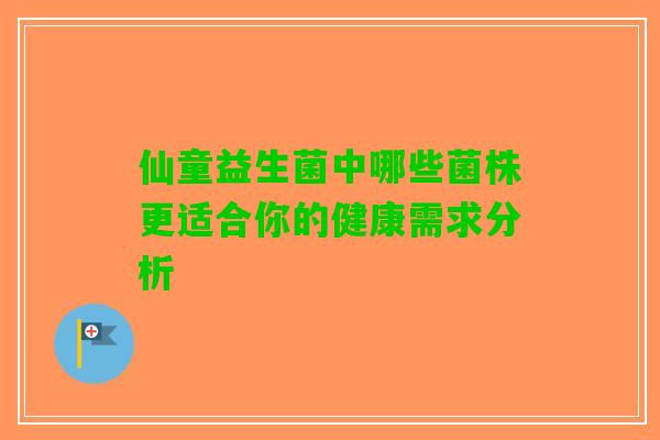 仙童益生菌中哪些菌株更适合你的健康需求分析
