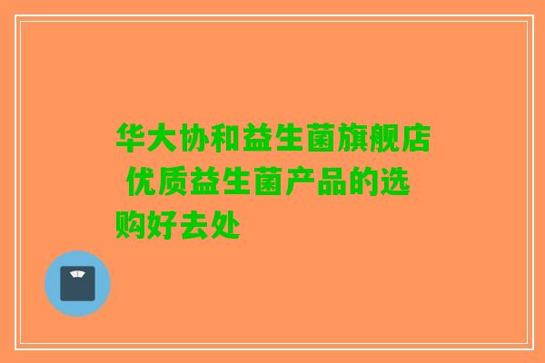 华大协和益生菌旗舰店 优质益生菌产品的选购好去处