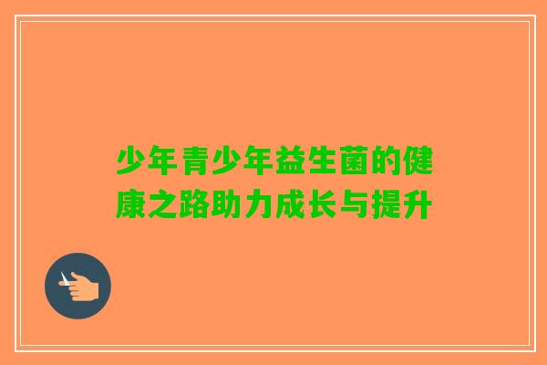 少年青少年益生菌的健康之路助力成长与提升