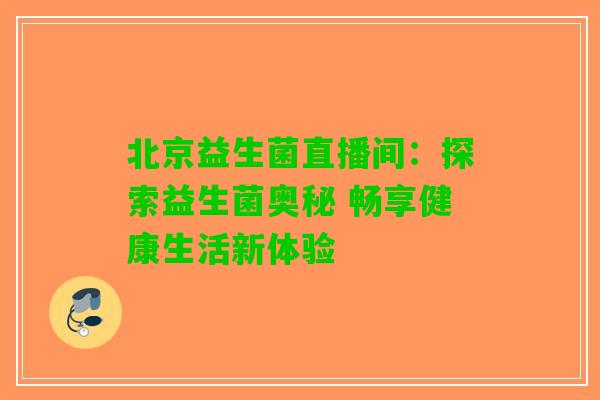 北京益生菌直播间：探索益生菌奥秘 畅享健康生活新体验