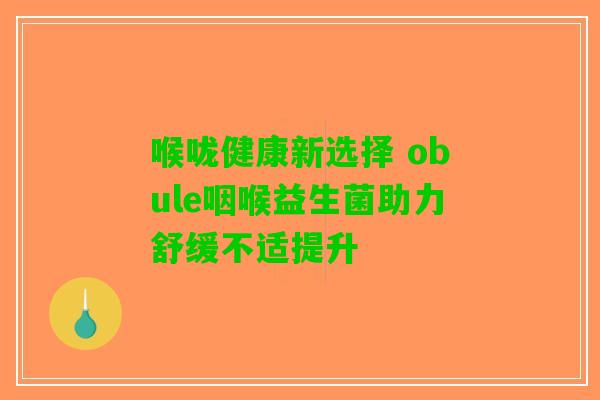 喉咙健康新选择 obule咽喉益生菌助力舒缓不适提升