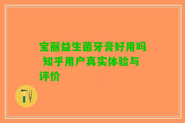 宝丽益生菌牙膏好用吗 知乎用户真实体验与评价 宝丽益生菌牙膏好用吗 知乎用户真实体验与评价