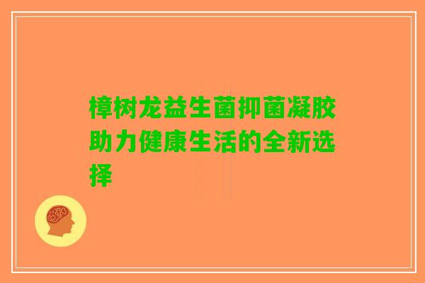 樟树龙益生菌抑菌凝胶助力健康生活的全新选择