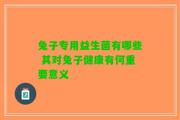 兔子专用益生菌有哪些 其对兔子健康有何重要意义