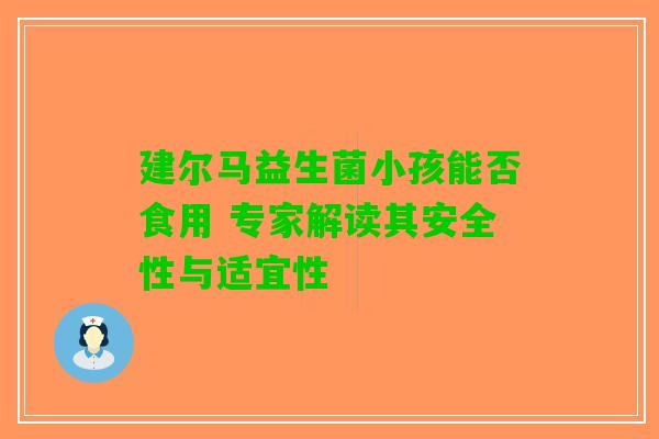 建尔马益生菌小孩能否食用 专家解读其安全性与适宜性