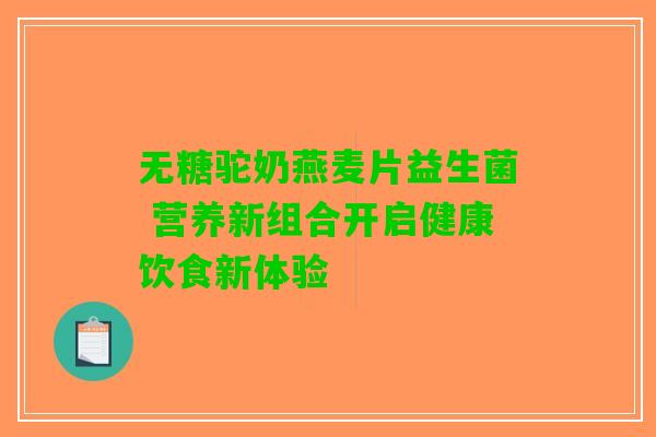 无糖驼奶燕麦片益生菌 营养新组合开启健康饮食新体验