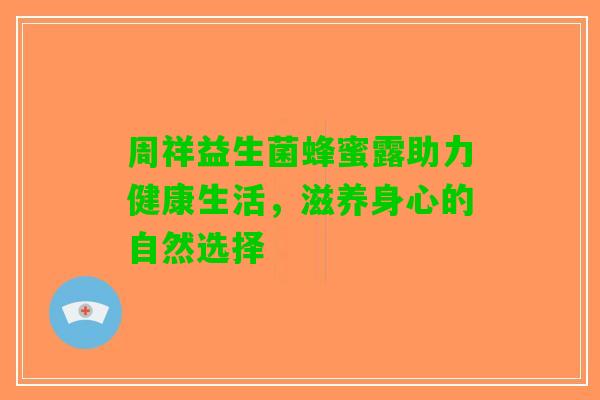 周祥益生菌蜂蜜露助力健康生活，滋养身心的自然选择