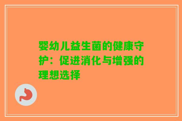 婴幼儿益生菌的健康守护：促进消化与增强的理想选择