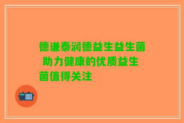 德谦泰润德益生益生菌 助力健康的优质益生菌值得关注