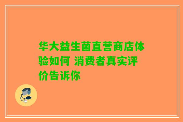 华大益生菌直营商店体验如何 消费者真实评价告诉你
