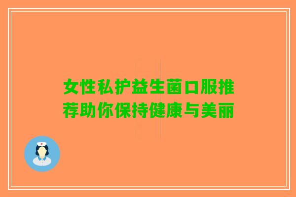 女性私护益生菌口服推荐助你保持健康与美丽 女性私护益生菌口服推荐助你保持健康与美丽