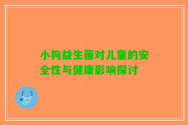 小狗益生菌对儿童的安全性与健康影响探讨