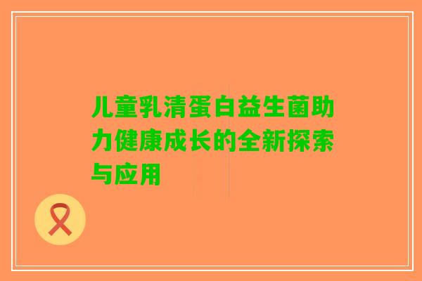 儿童乳清蛋白益生菌助力健康成长的全新探索与应用