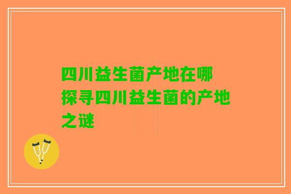 四川益生菌产地在哪 探寻四川益生菌的产地之谜