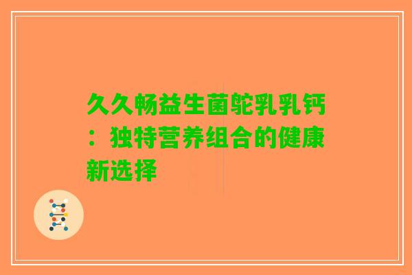 久久畅益生菌鸵乳乳钙：独特营养组合的健康新选择