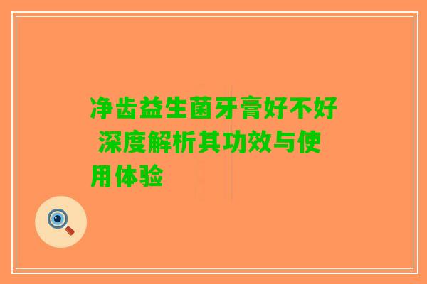 净齿益生菌牙膏好不好 深度解析其功效与使用体验 净齿益生菌牙膏好不好 深度解析其功效与使用体验