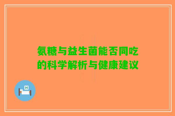 氨糖与益生菌能否同吃的科学解析与健康建议