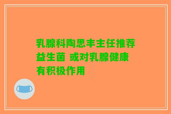 乳腺科陶思丰主任推荐益生菌 或对乳腺健康有积极作用