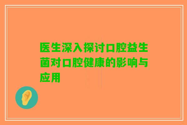 医生深入探讨口腔益生菌对口腔健康的影响与应用