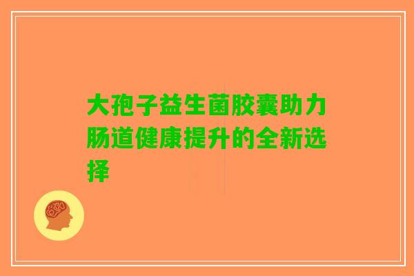 大孢子益生菌胶囊助力肠道健康提升的全新选择 大孢子益生菌胶囊助力肠道健康提升的全新选择
