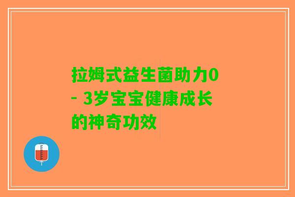 拉姆式益生菌助力0 - 3岁宝宝健康成长的神奇功效