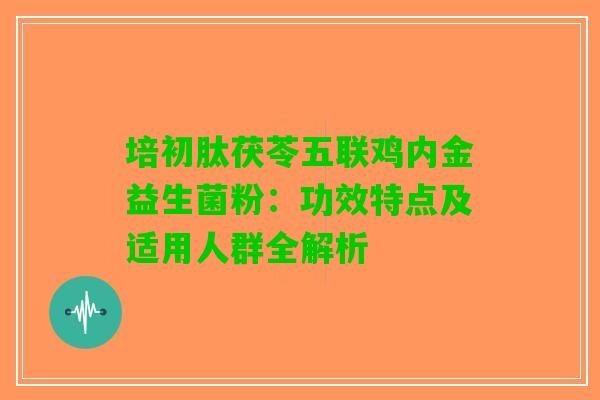 培初肽茯苓五联鸡内金益生菌粉：功效特点及适用人群全解析
