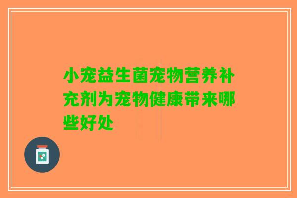 小宠益生菌宠物营养补充剂为宠物健康带来哪些好处 小宠益生菌宠物营养补充剂为宠物健康带来哪些好处