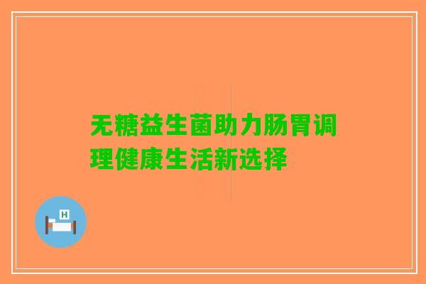 无糖益生菌助力肠胃调理健康生活新选择