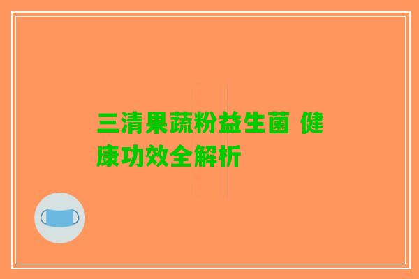 三清果蔬粉益生菌 健康功效全解析