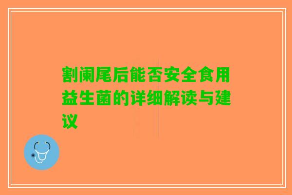 割阑尾后能否安全食用益生菌的详细解读与建议