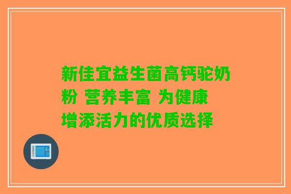 新佳宜益生菌高钙驼奶粉 营养丰富 为健康增添活力的优质选择