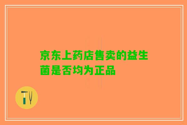 京东上药店售卖的益生菌是否均为正品