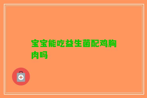 宝宝能吃益生菌配鸡胸肉吗