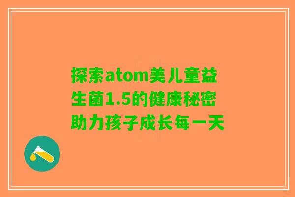 探索atom美儿童益生菌1.5的健康秘密助力孩子成长每一天 探索atom美儿童益生菌1.5的健康秘密助力孩子成长每一天