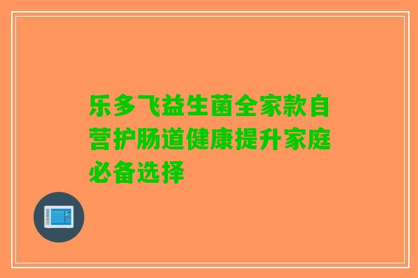 乐多飞益生菌全家款自营护肠道健康提升家庭必备选择