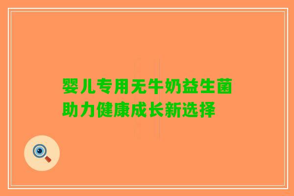 婴儿专用无牛奶益生菌助力健康成长新选择 婴儿专用无牛奶益生菌助力健康成长新选择