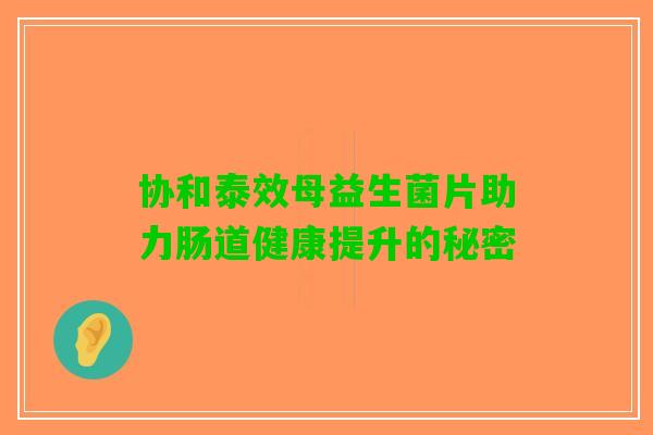 协和泰效母益生菌片助力肠道健康提升的秘密